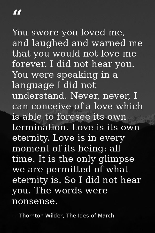 You swore you loved me, and laughed and warned me that you would not love me forever. I did not hear you. You were speak — Thornton Wilder, The Ides of March