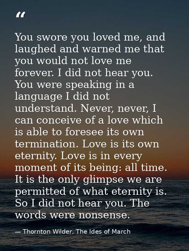 You swore you loved me, and laughed and warned me that you would not love me forever. I did not hear you. You were speak — Thornton Wilder, The Ides of March