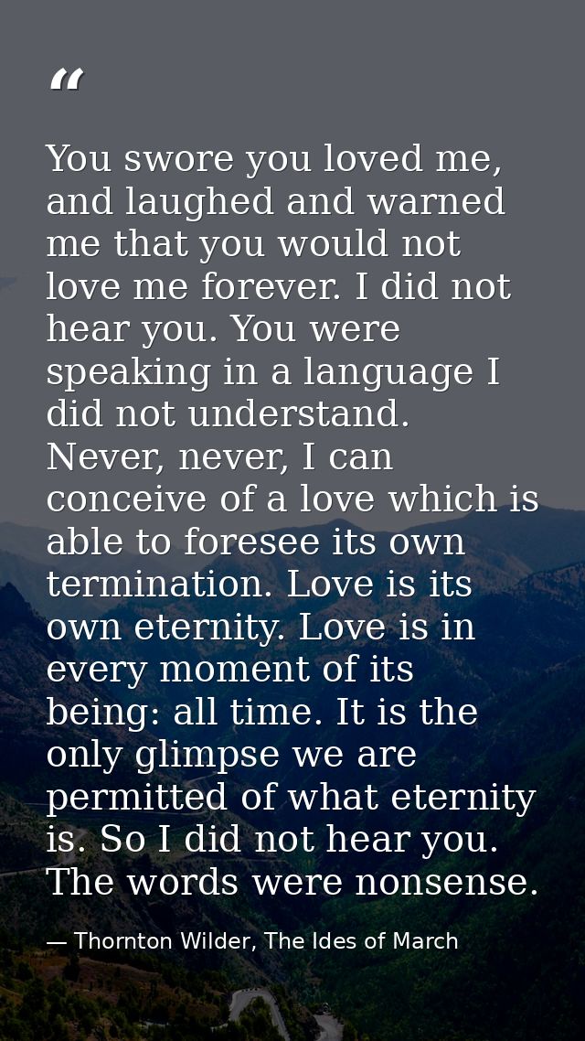 You swore you loved me, and laughed and warned me that you would not love me forever. I did not hear you. You were speak — Thornton Wilder, The Ides of March