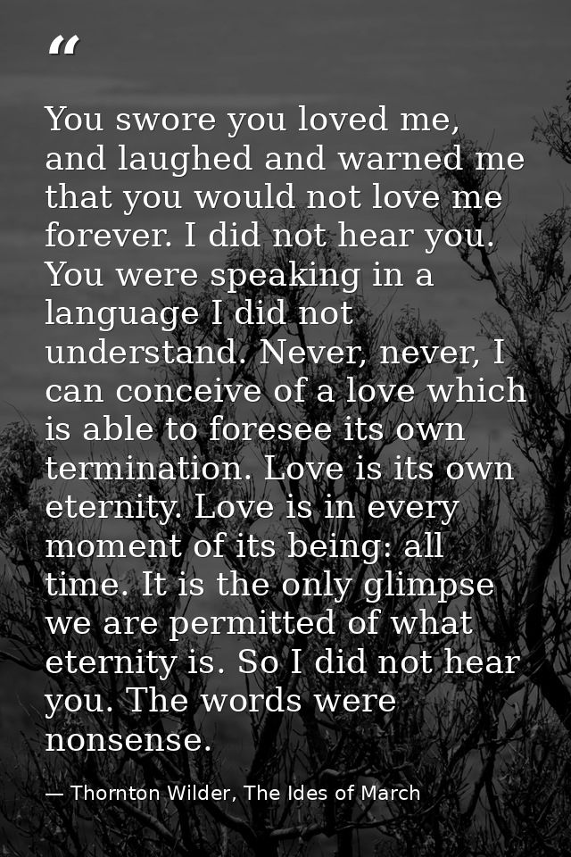 You swore you loved me, and laughed and warned me that you would not love me forever. I did not hear you. You were speak — Thornton Wilder, The Ides of March