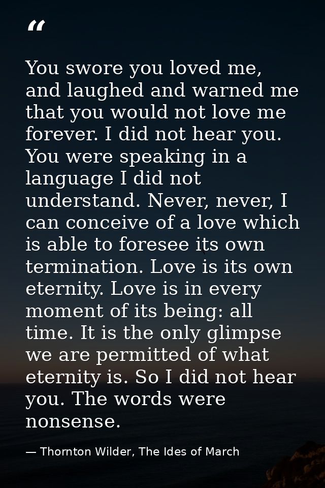 You swore you loved me, and laughed and warned me that you would not love me forever. I did not hear you. You were speak — Thornton Wilder, The Ides of March