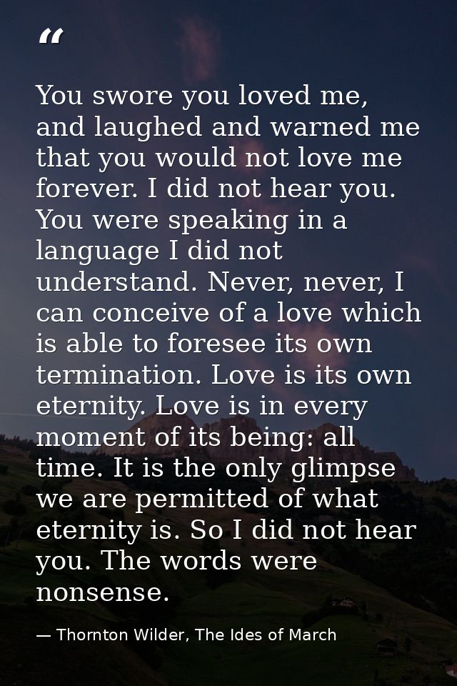 You swore you loved me, and laughed and warned me that you would not love me forever. I did not hear you. You were speak — Thornton Wilder, The Ides of March