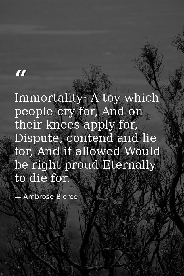 Immortality: A toy which people cry for, And on their knees apply for, Dispute, contend and lie for, And if allowed Woul — Ambrose Bierce