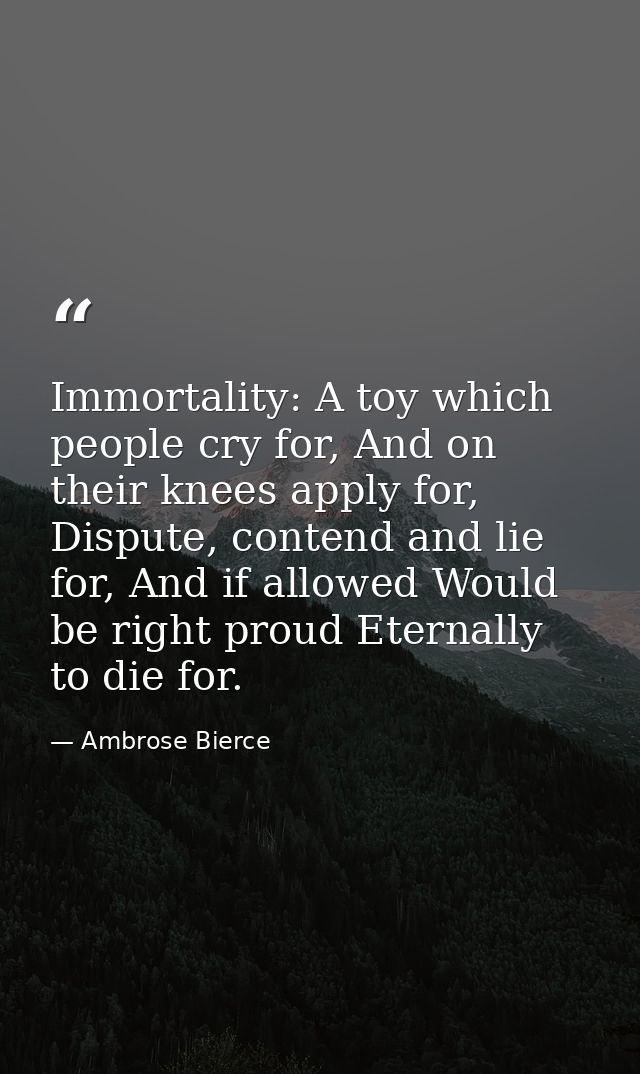 Immortality: A toy which people cry for, And on their knees apply for, Dispute, contend and lie for, And if allowed Woul — Ambrose Bierce