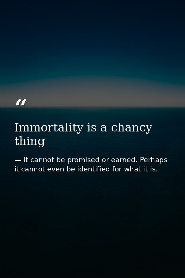 Immortality is a chancy thing — it cannot be promised or earned. Perhaps it cannot even be identified for what it is.