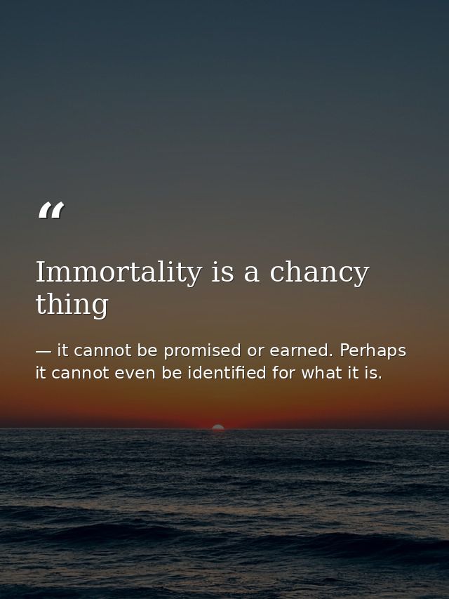 Immortality is a chancy thing — it cannot be promised or earned. Perhaps it cannot even be identified for what it is.