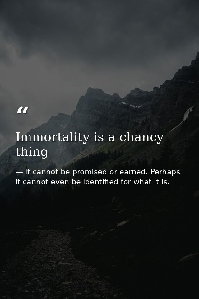 Immortality is a chancy thing — it cannot be promised or earned. Perhaps it cannot even be identified for what it is.