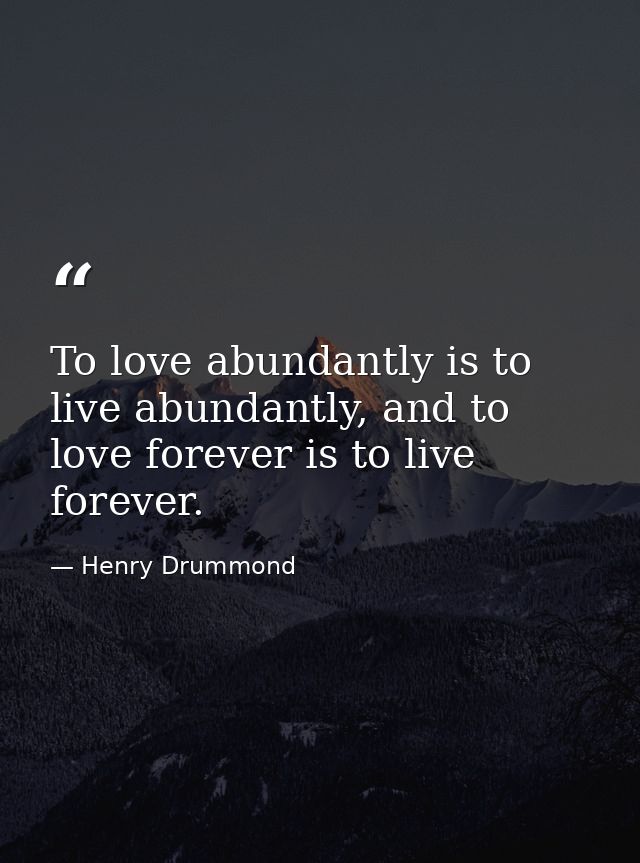 To love abundantly is to live abundantly, and to love forever is to live forever. — Henry Drummond