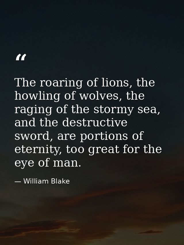 The roaring of lions, the howling of wolves, the raging of the stormy sea, and the destructive sword, are portions of et — William Blake