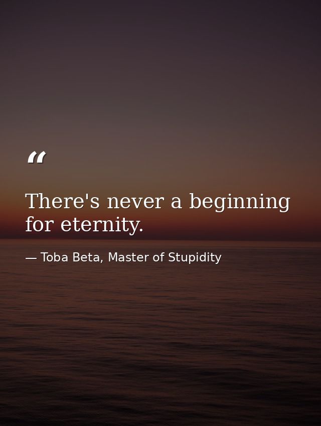There's never a beginning for eternity. — Toba Beta, Master of Stupidity