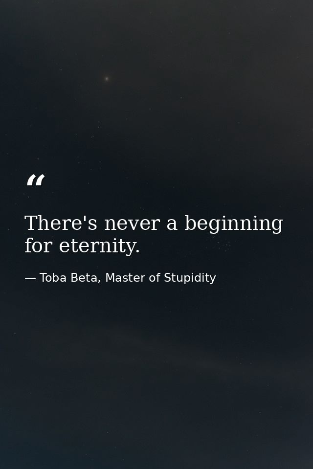 There's never a beginning for eternity. — Toba Beta, Master of Stupidity