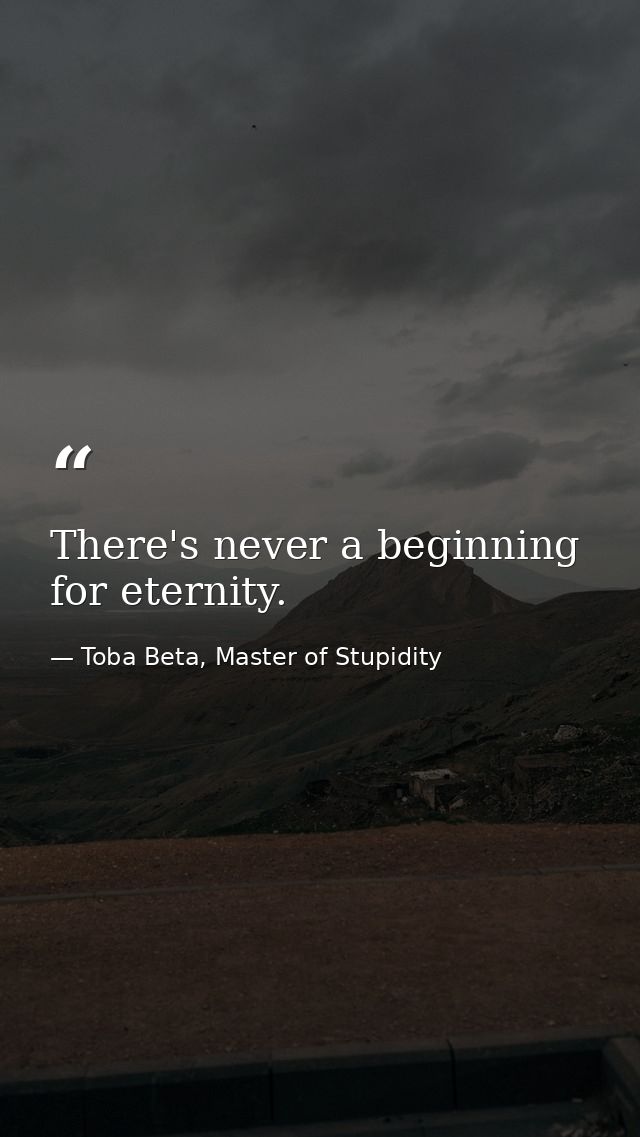 There's never a beginning for eternity. — Toba Beta, Master of Stupidity