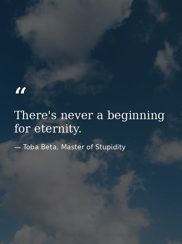 There's never a beginning for eternity. — Toba Beta, Master of Stupidity