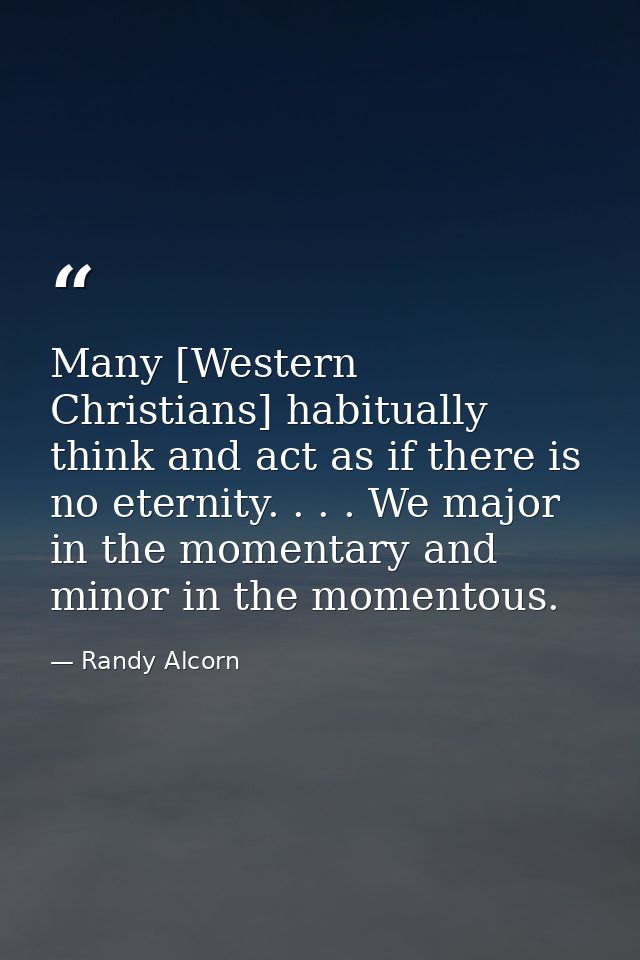 Many [Western Christians] habitually think and act as if there is no eternity. . . . We major in the momentary and minor — Randy Alcorn