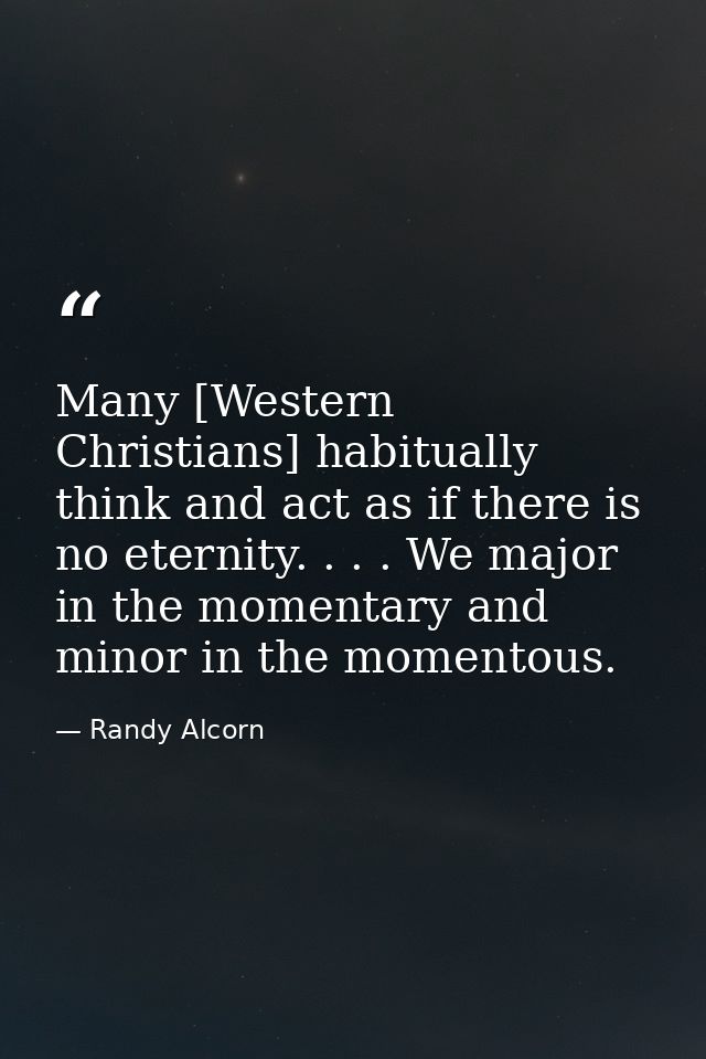 Many [Western Christians] habitually think and act as if there is no eternity. . . . We major in the momentary and minor — Randy Alcorn
