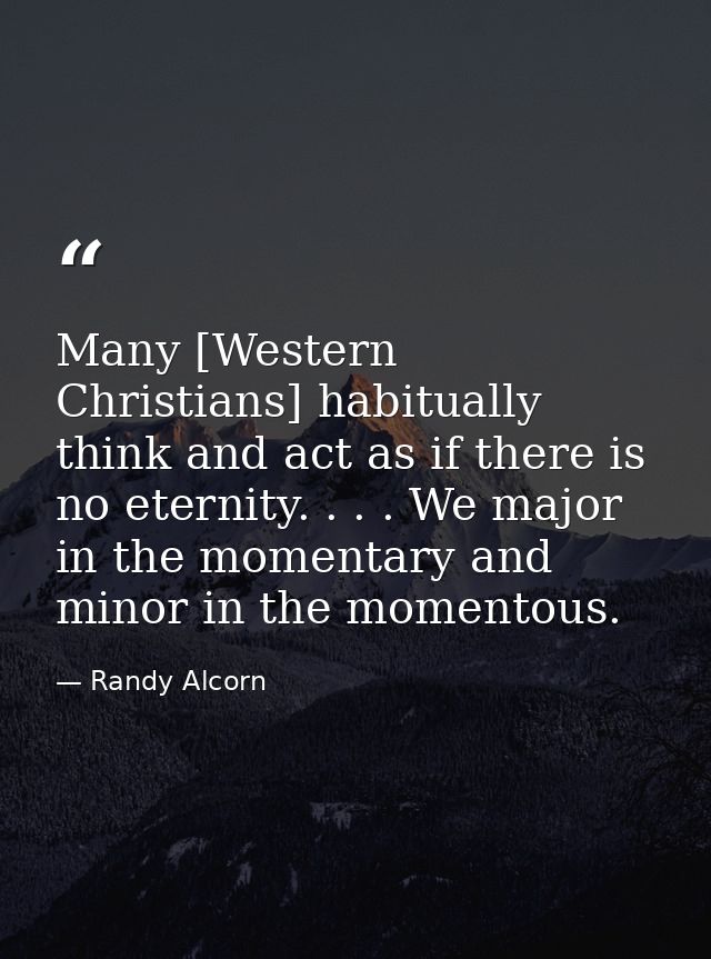 Many [Western Christians] habitually think and act as if there is no eternity. . . . We major in the momentary and minor — Randy Alcorn
