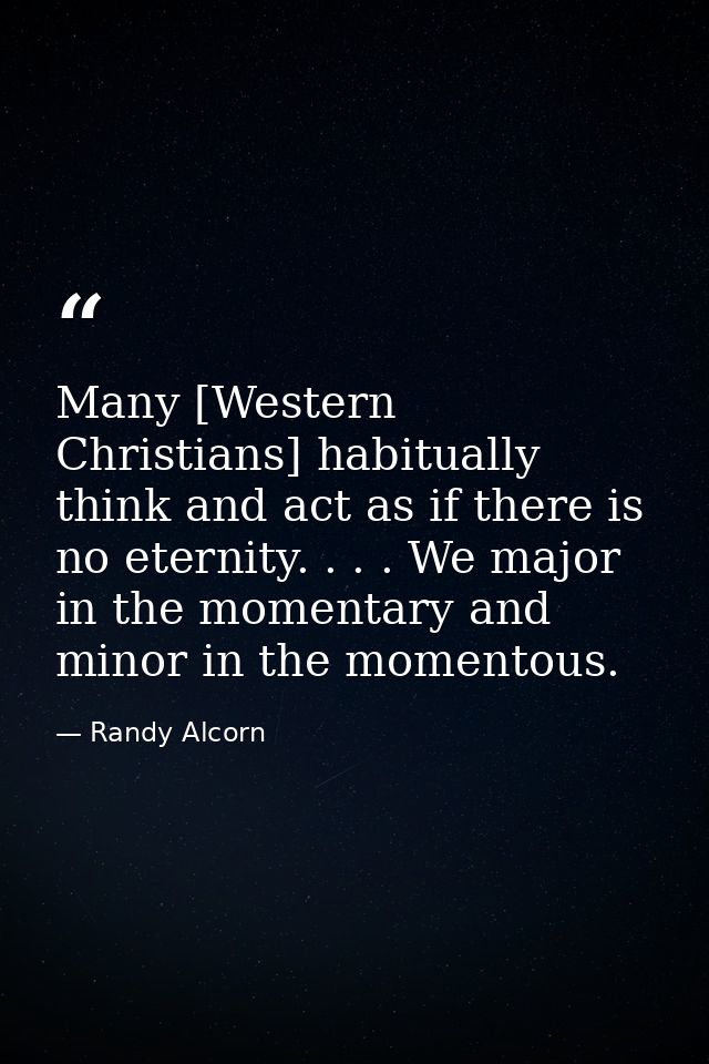 Many [Western Christians] habitually think and act as if there is no eternity. . . . We major in the momentary and minor — Randy Alcorn