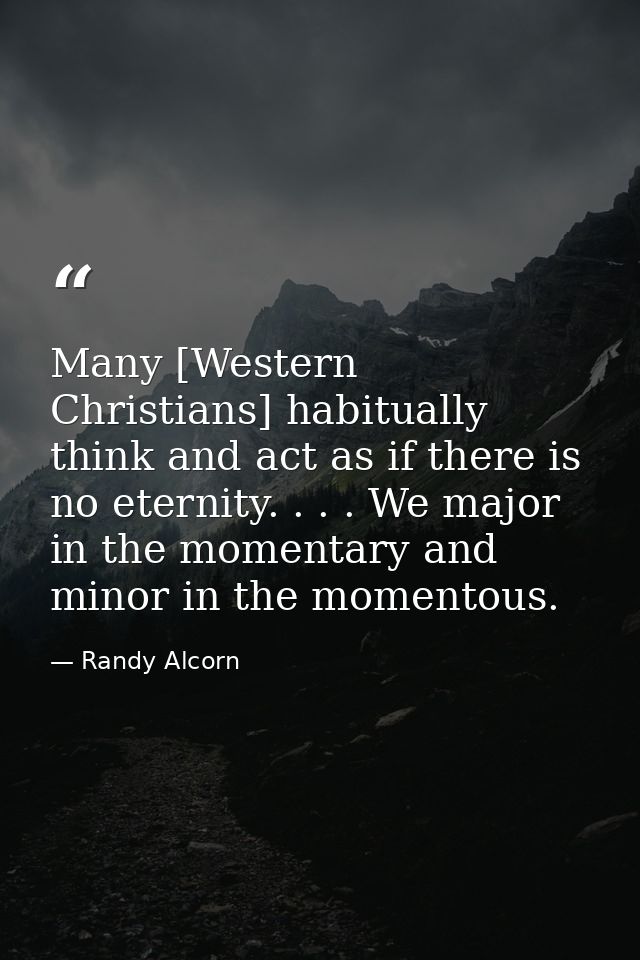 Many [Western Christians] habitually think and act as if there is no eternity. . . . We major in the momentary and minor — Randy Alcorn