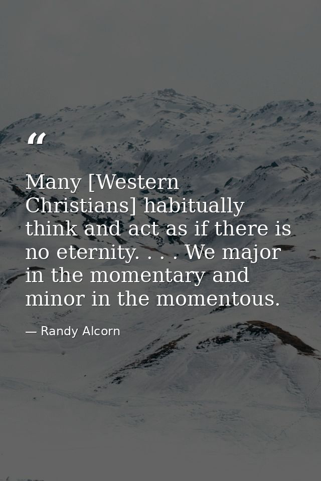 Many [Western Christians] habitually think and act as if there is no eternity. . . . We major in the momentary and minor — Randy Alcorn