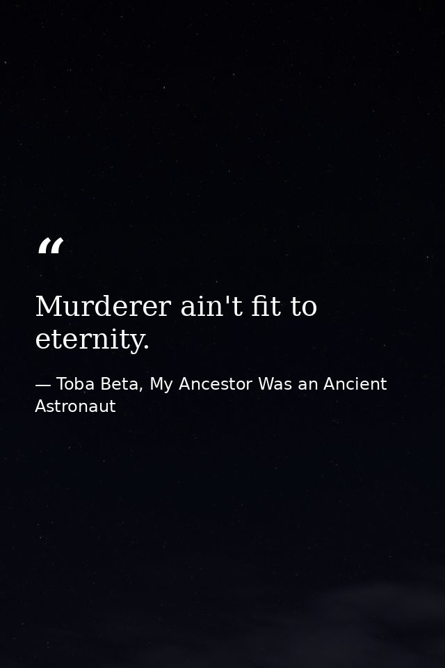 Murderer ain't fit to eternity. — Toba Beta, My Ancestor Was an Ancient Astronaut