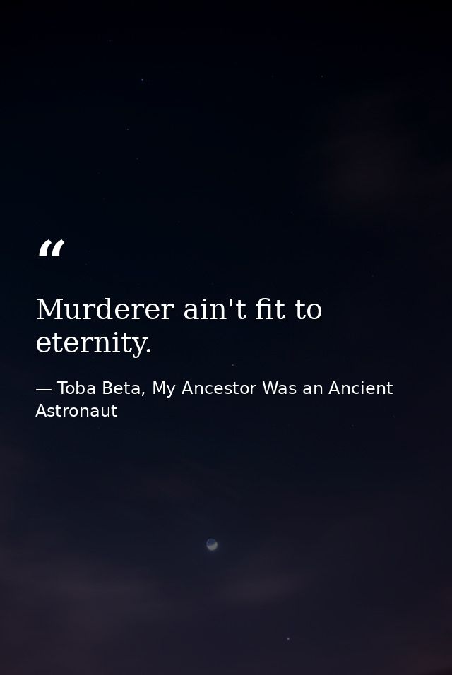 Murderer ain't fit to eternity. — Toba Beta, My Ancestor Was an Ancient Astronaut