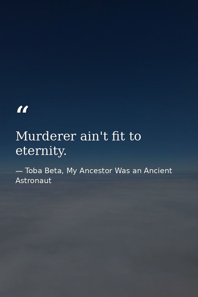 Murderer ain't fit to eternity. — Toba Beta, My Ancestor Was an Ancient Astronaut