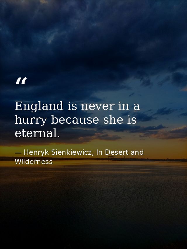 England is never in a hurry because she is eternal. — Henryk Sienkiewicz, In Desert and Wilderness