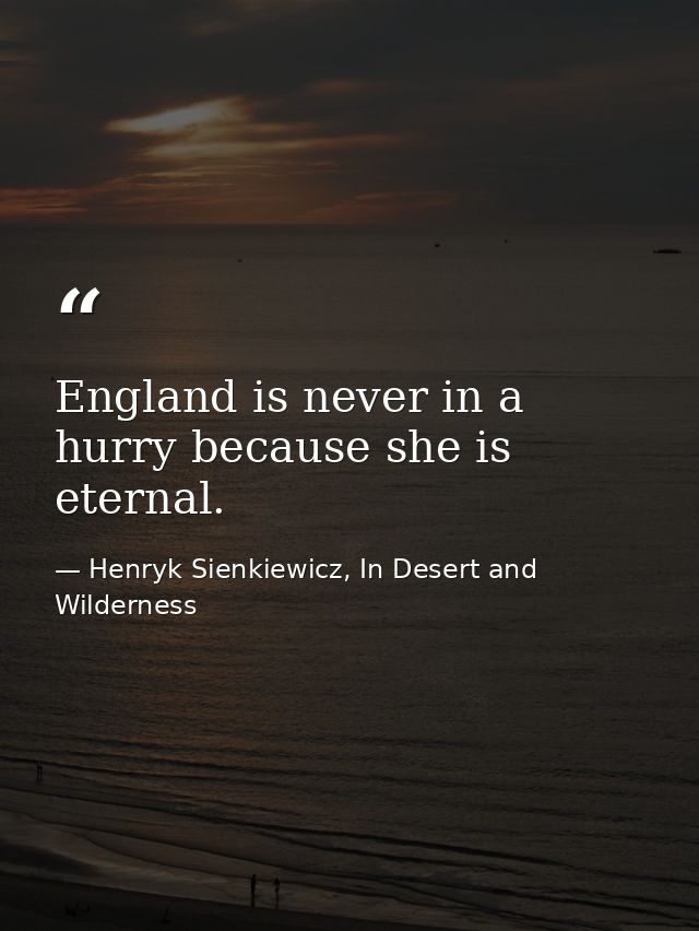 England is never in a hurry because she is eternal. — Henryk Sienkiewicz, In Desert and Wilderness