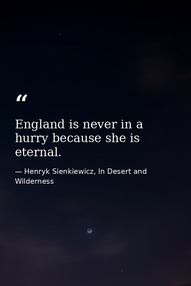 England is never in a hurry because she is eternal. — Henryk Sienkiewicz, In Desert and Wilderness