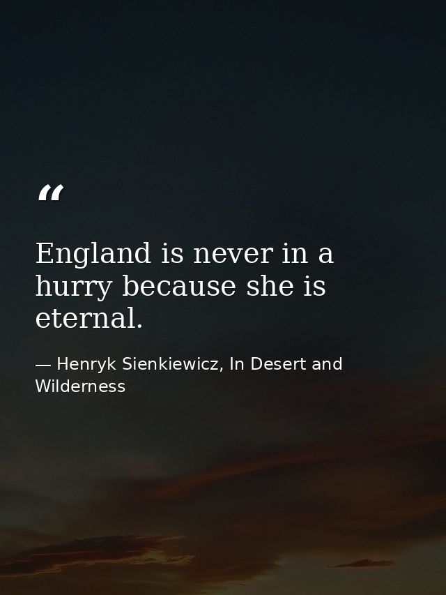 England is never in a hurry because she is eternal. — Henryk Sienkiewicz, In Desert and Wilderness