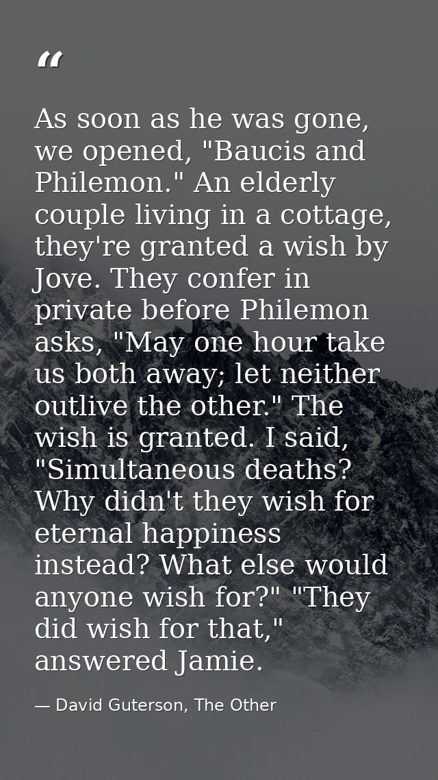 As soon as he was gone, we opened, "Baucis and Philemon." An elderly couple living in a cottage, they're granted a wish  — David Guterson, The Other