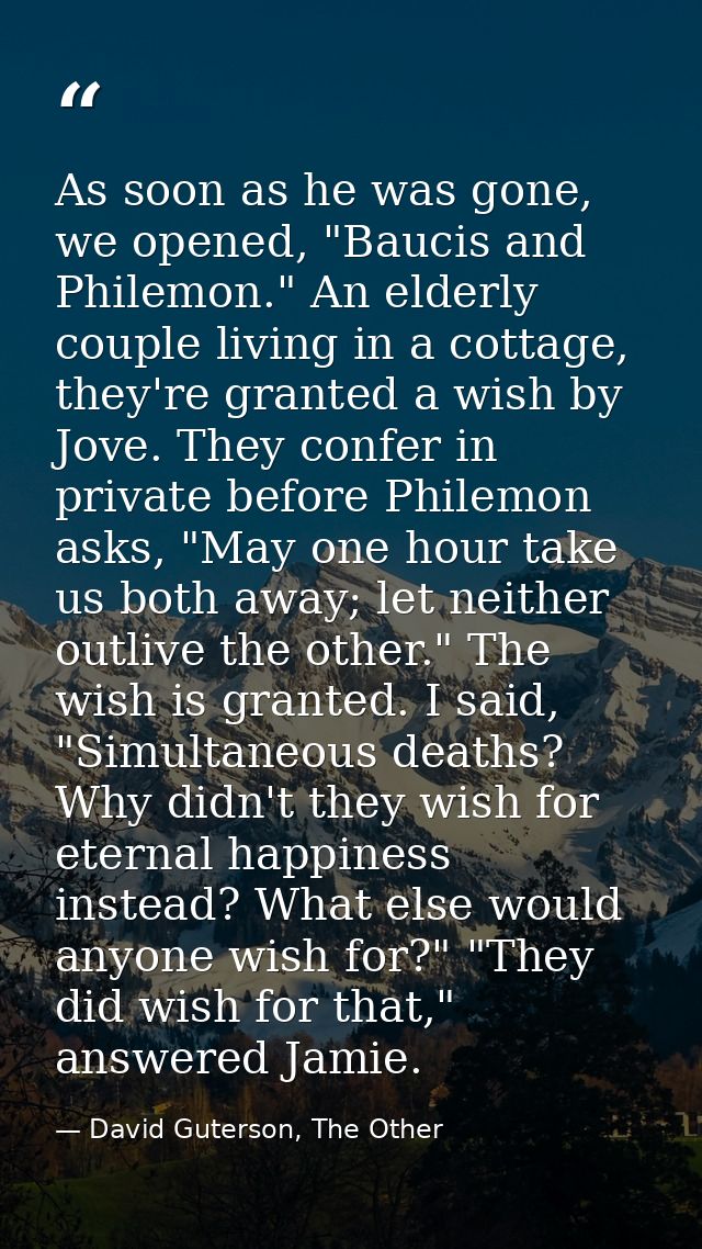 As soon as he was gone, we opened, "Baucis and Philemon." An elderly couple living in a cottage, they're granted a wish  — David Guterson, The Other