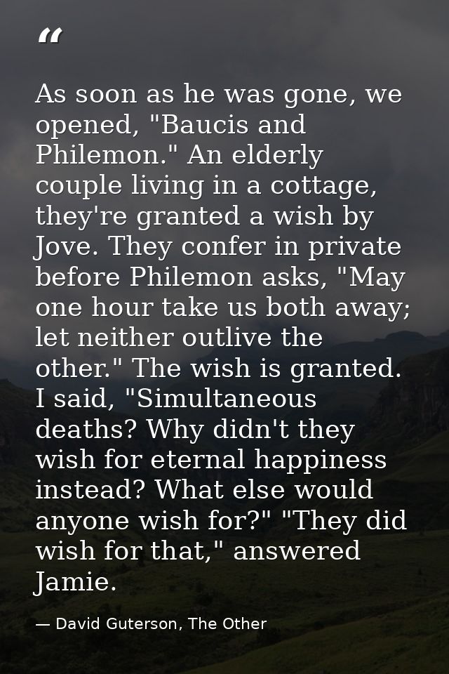 As soon as he was gone, we opened, "Baucis and Philemon." An elderly couple living in a cottage, they're granted a wish  — David Guterson, The Other