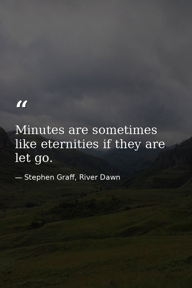 Minutes are sometimes like eternities if they are let go. — Stephen Graff, River Dawn