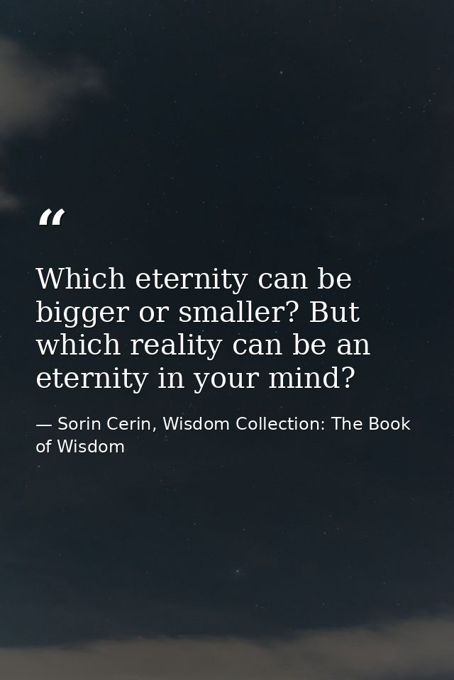 Which eternity can be bigger or smaller? But which reality can be an eternity in your mind? — Sorin Cerin, Wisdom Collection: The Book of Wisdom