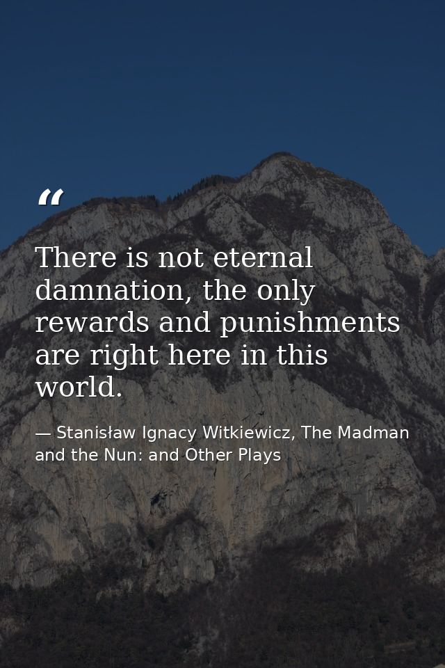 There is not eternal damnation, the only rewards and punishments are right here in this world. — Stanisław Ignacy Witkiewicz, The Madman and the Nun: and Other Plays