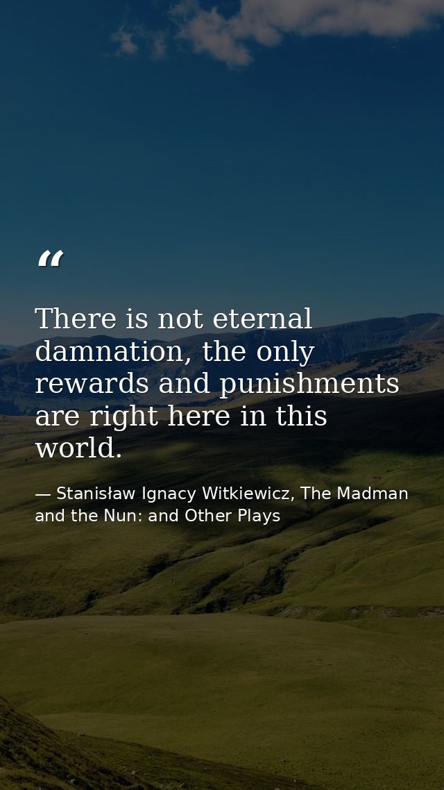 There is not eternal damnation, the only rewards and punishments are right here in this world. — Stanisław Ignacy Witkiewicz, The Madman and the Nun: and Other Plays
