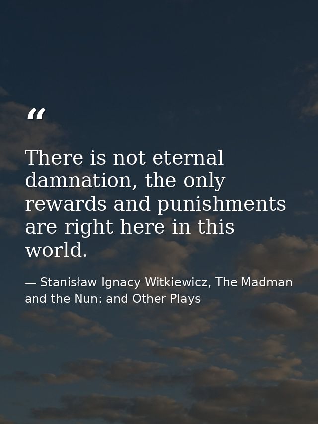 There is not eternal damnation, the only rewards and punishments are right here in this world. — Stanisław Ignacy Witkiewicz, The Madman and the Nun: and Other Plays