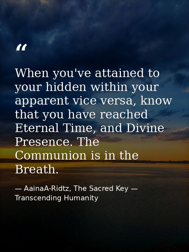 When you've attained to your hidden within your apparent vice versa, know that you have reached Eternal Time, and Divine — AainaA-Ridtz, The Sacred Key — Transcending Humanity