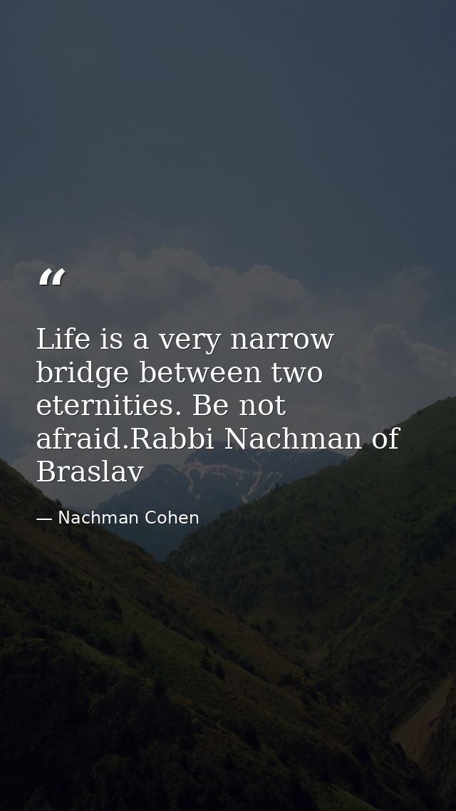 Life is a very narrow bridge between two eternities. Be not afraid.Rabbi Nachman of Braslav — Nachman Cohen