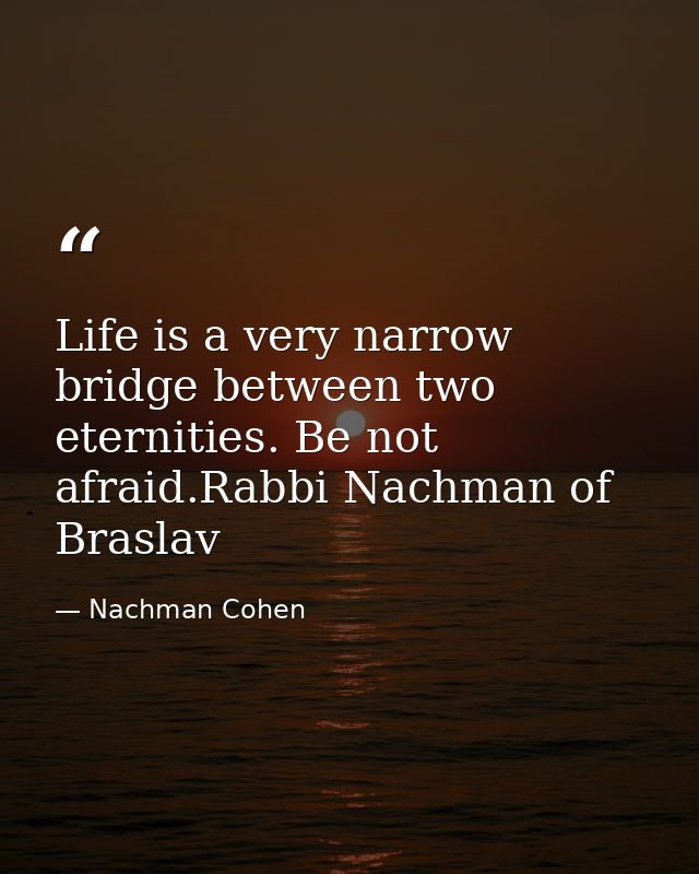 Life is a very narrow bridge between two eternities. Be not afraid.Rabbi Nachman of Braslav — Nachman Cohen