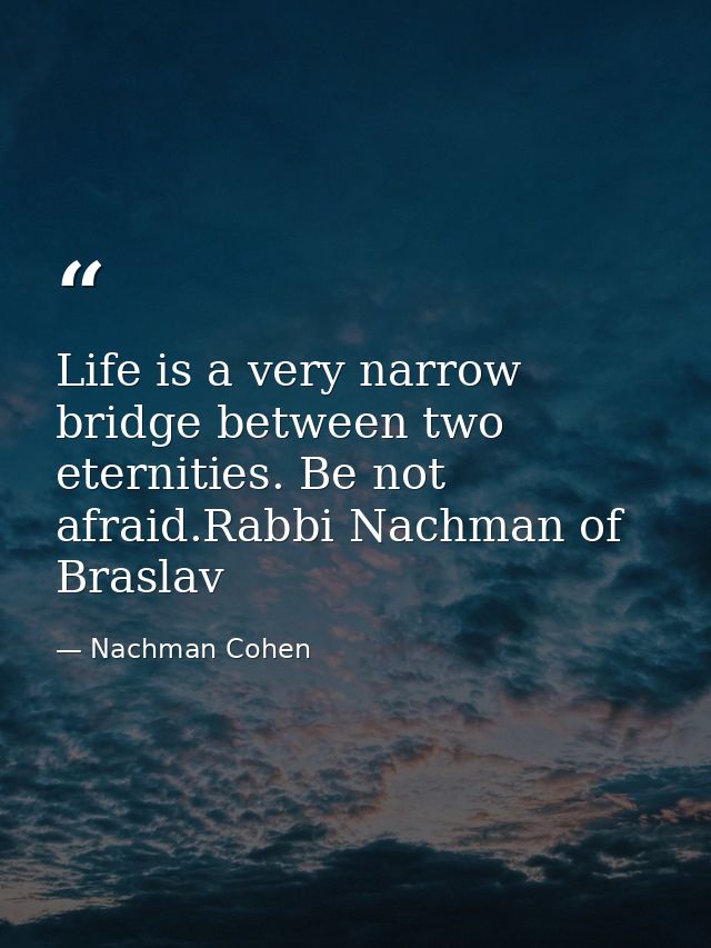 Life is a very narrow bridge between two eternities. Be not afraid.Rabbi Nachman of Braslav — Nachman Cohen