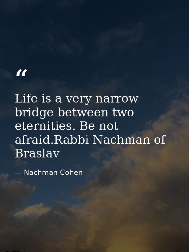 Life is a very narrow bridge between two eternities. Be not afraid.Rabbi Nachman of Braslav — Nachman Cohen