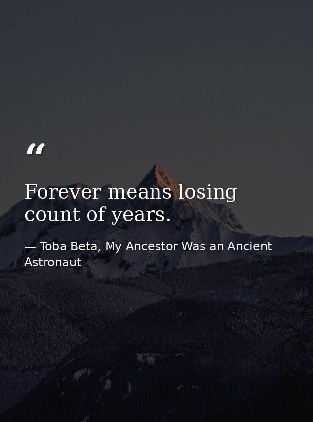 Forever means losing count of years. — Toba Beta, My Ancestor Was an Ancient Astronaut