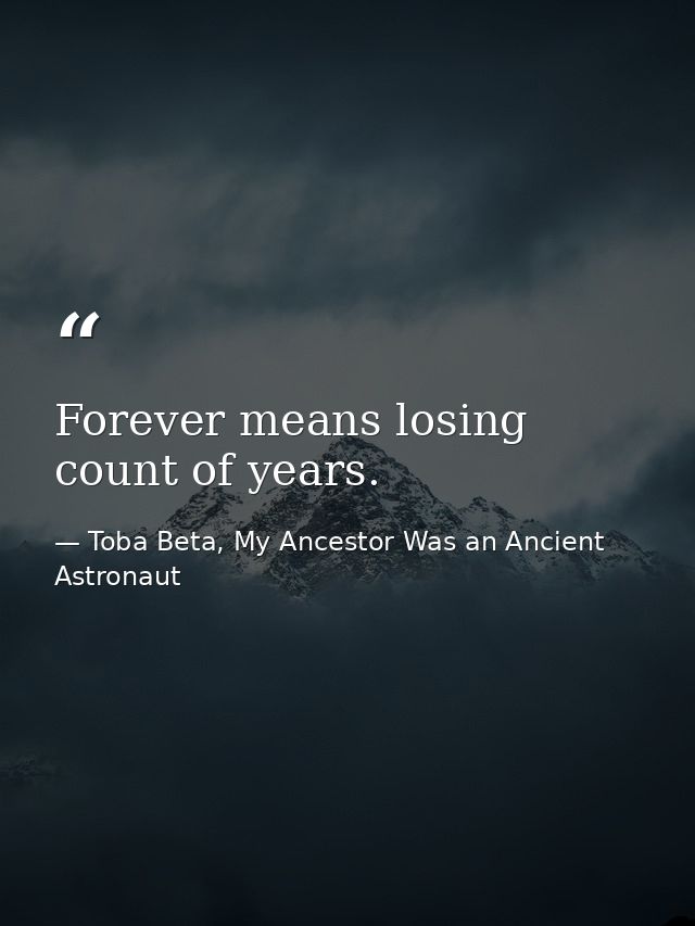 Forever means losing count of years. — Toba Beta, My Ancestor Was an Ancient Astronaut