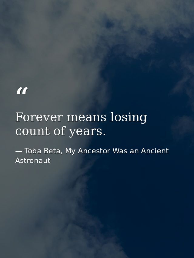 Forever means losing count of years. — Toba Beta, My Ancestor Was an Ancient Astronaut
