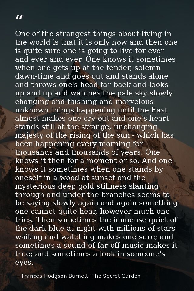 One of the strangest things about living in the world is that it is only now and then one is quite sure one is going to  — Frances Hodgson Burnett, The Secret Garden
