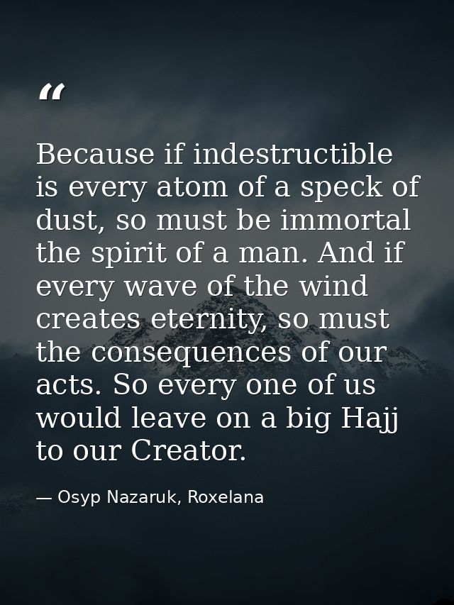 Because if indestructible is every atom of a speck of dust, so must be immortal the spirit of a man. And if every wave o — Osyp Nazaruk, Roxelana