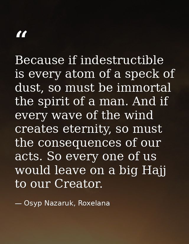 Because if indestructible is every atom of a speck of dust, so must be immortal the spirit of a man. And if every wave o — Osyp Nazaruk, Roxelana