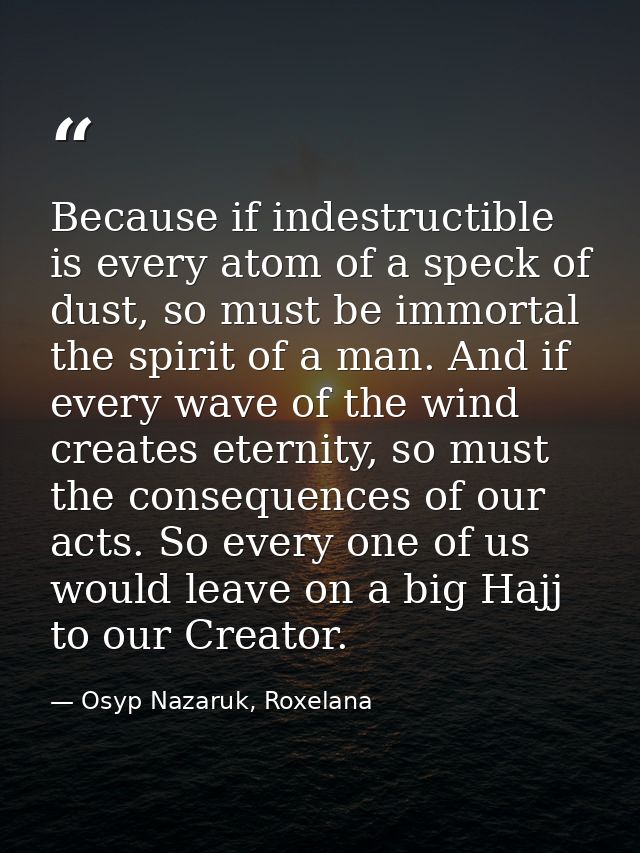 Because if indestructible is every atom of a speck of dust, so must be immortal the spirit of a man. And if every wave o — Osyp Nazaruk, Roxelana